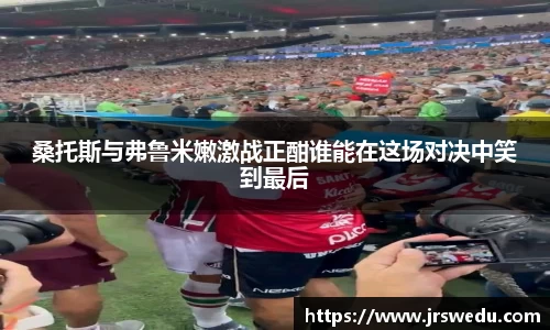 桑托斯与弗鲁米嫩激战正酣谁能在这场对决中笑到最后