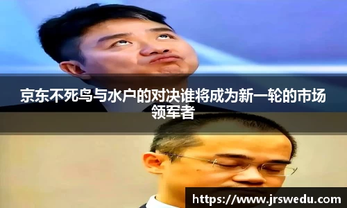 京东不死鸟与水户的对决谁将成为新一轮的市场领军者