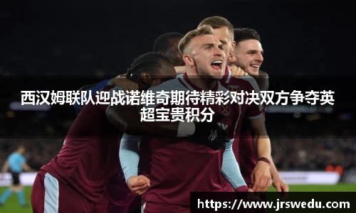 西汉姆联队迎战诺维奇期待精彩对决双方争夺英超宝贵积分