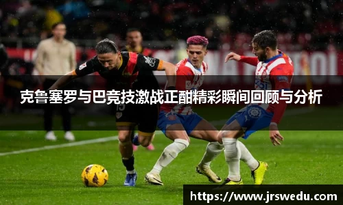 克鲁塞罗与巴竞技激战正酣精彩瞬间回顾与分析
